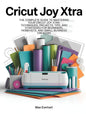 Cricut Joy Xtra: the Complete Guide to Mastering Your Cricut Joy Xtra: Techniques, Projects, Tips, and Strategies for Beginners, Hobbyists, and Small Business Creators