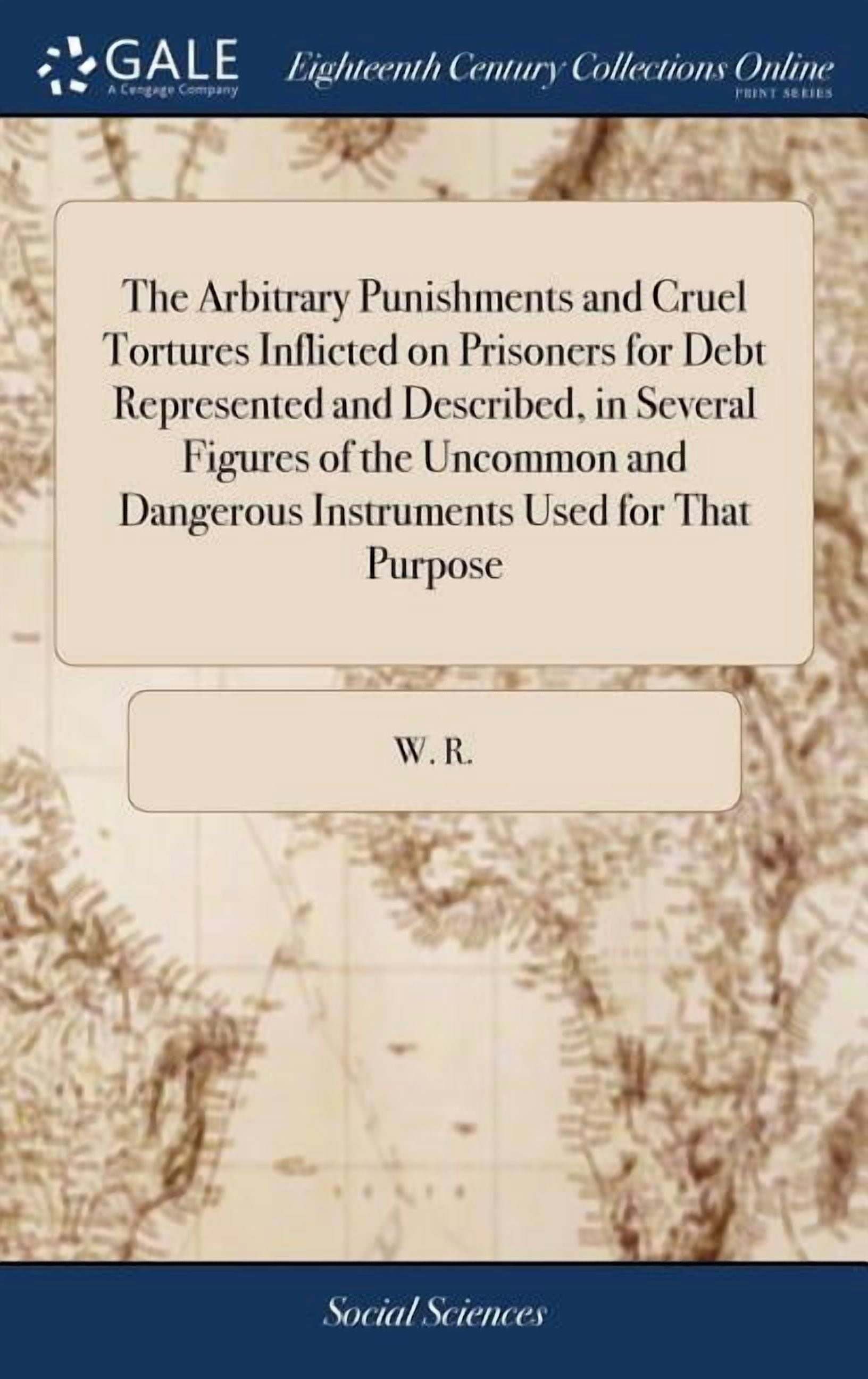 The Arbitrary Punishments and Cruel Tortures Inflicted on Prisoners for Debt Represented and Described, in Several Figures of the Uncommon and Dangerous Instruments Used for That Purpose (Hardcover)